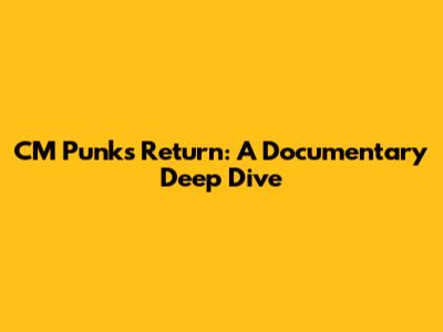 CM Punk's Return: A Documentary Deep Dive