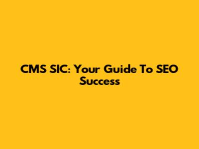 CMS SIC: Your Guide To SEO Success