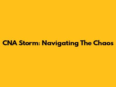 CNA Storm: Navigating The Chaos