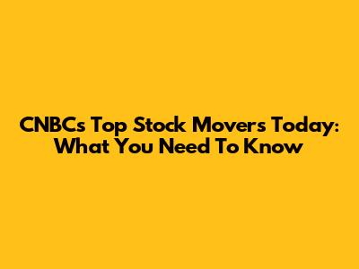 CNBC's Top Stock Movers Today: What You Need To Know