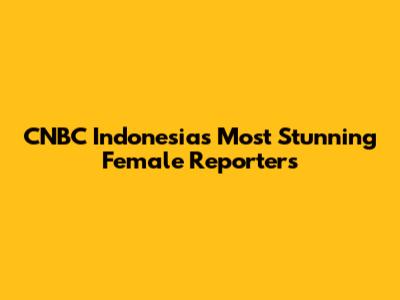 CNBC Indonesia's Most Stunning Female Reporters