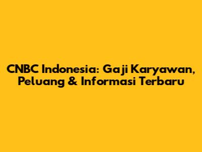 CNBC Indonesia: Gaji Karyawan, Peluang & Informasi Terbaru