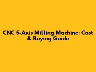 CNC 5-Axis Milling Machine: Cost & Buying Guide