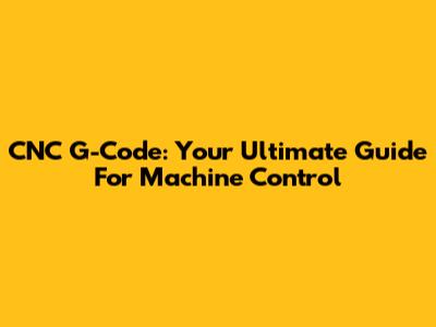 CNC G-Code: Your Ultimate Guide For Machine Control