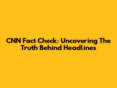 CNN Fact Check: Uncovering The Truth Behind Headlines