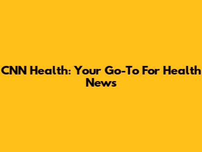 CNN Health: Your Go-To For Health News