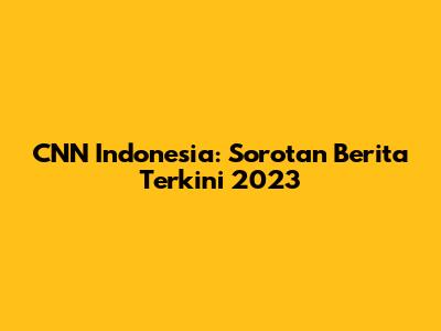 CNN Indonesia: Sorotan Berita Terkini 2023