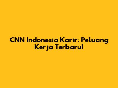 CNN Indonesia Karir: Peluang Kerja Terbaru!