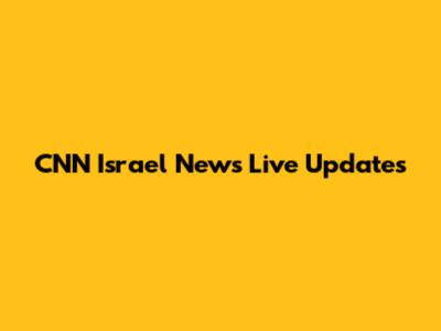CNN Israel News Live Updates