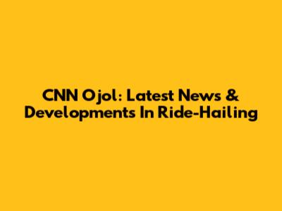 CNN Ojol: Latest News & Developments In Ride-Hailing