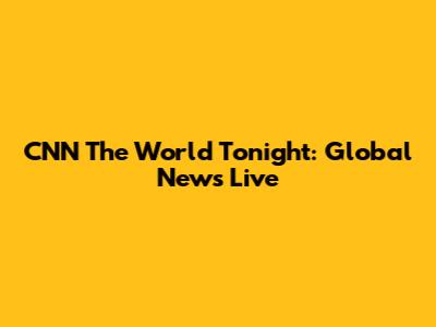 CNN The World Tonight: Global News Live