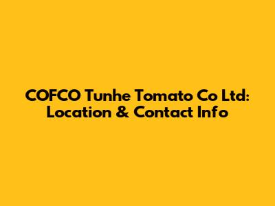 COFCO Tunhe Tomato Co Ltd: Location & Contact Info
