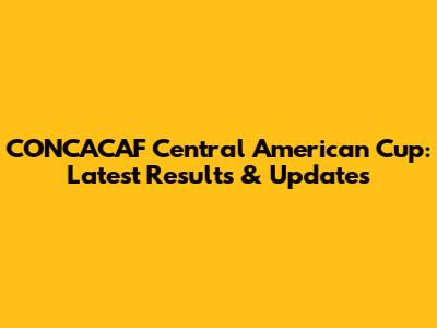 CONCACAF Central American Cup: Latest Results & Updates