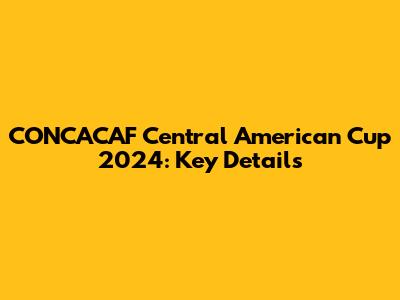 CONCACAF Central American Cup 2024: Key Details