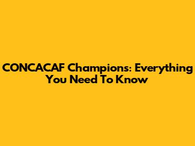 CONCACAF Champions: Everything You Need To Know