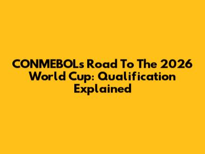 CONMEBOL's Road To The 2026 World Cup: Qualification Explained