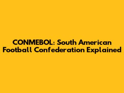 CONMEBOL: South American Football Confederation Explained