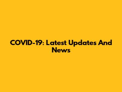 COVID-19: Latest Updates And News