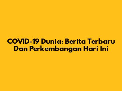 COVID-19 Dunia: Berita Terbaru Dan Perkembangan Hari Ini