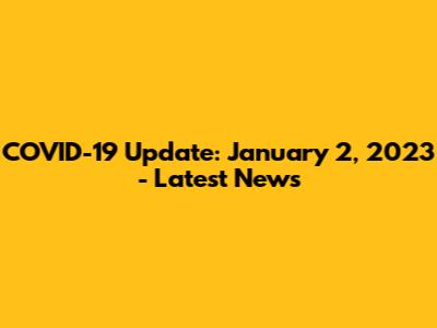 COVID-19 Update: January 2, 2023 - Latest News