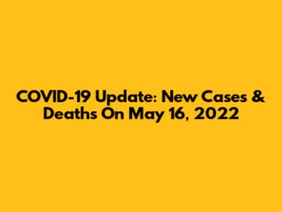 COVID-19 Update: New Cases & Deaths On May 16, 2022