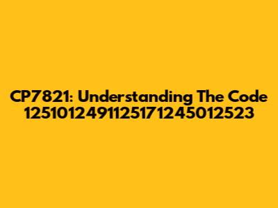 CP7821: Understanding The Code 1251012491125171245012523