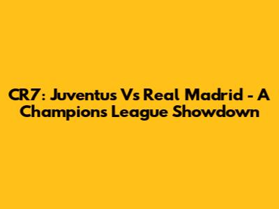 CR7: Juventus Vs Real Madrid - A Champion's League Showdown
