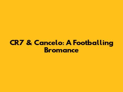 CR7 & Cancelo: A Footballing Bromance