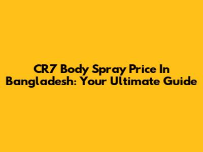CR7 Body Spray Price In Bangladesh: Your Ultimate Guide