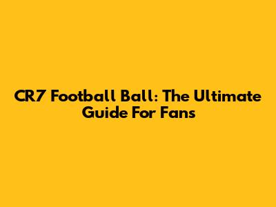 CR7 Football Ball: The Ultimate Guide For Fans