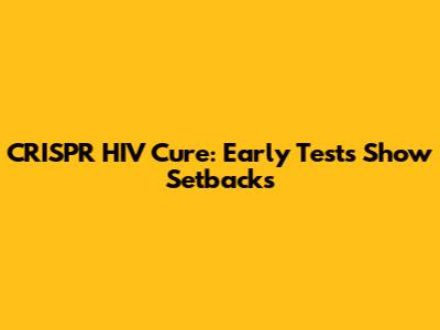 CRISPR HIV Cure: Early Tests Show Setbacks