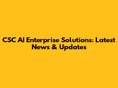 CSC AI Enterprise Solutions: Latest News & Updates