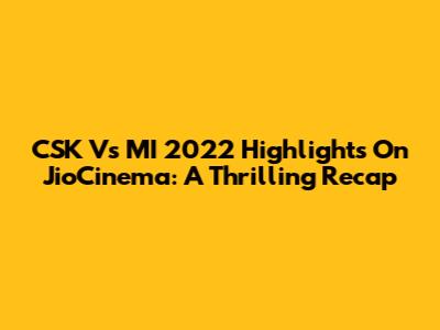 CSK Vs MI 2022 Highlights On JioCinema: A Thrilling Recap