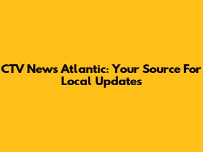 CTV News Atlantic: Your Source For Local Updates