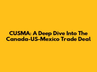 CUSMA: A Deep Dive Into The Canada-US-Mexico Trade Deal