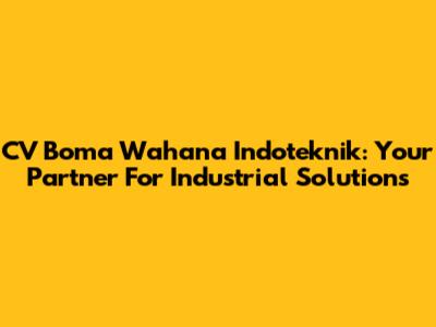 CV Boma Wahana Indoteknik: Your Partner For Industrial Solutions