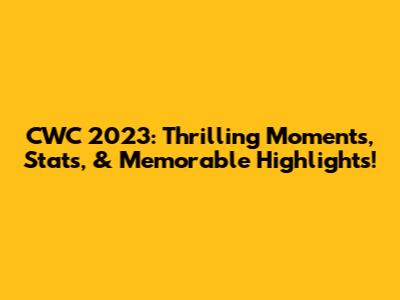 CWC 2023: Thrilling Moments, Stats, & Memorable Highlights!
