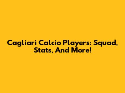 Cagliari Calcio Players: Squad, Stats, And More!