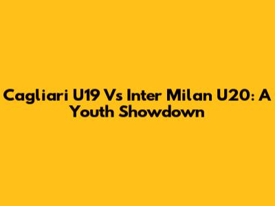 Cagliari U19 Vs Inter Milan U20: A Youth Showdown