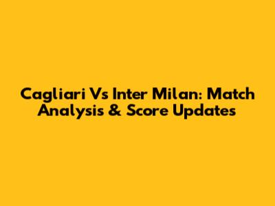 Cagliari Vs Inter Milan: Match Analysis & Score Updates