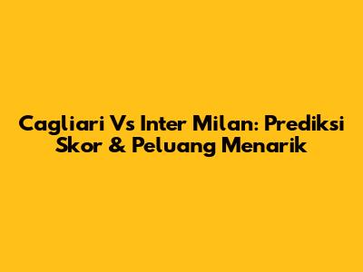 Cagliari Vs Inter Milan: Prediksi Skor & Peluang Menarik
