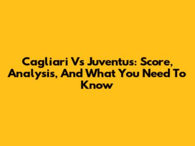 Cagliari Vs Juventus: Score, Analysis, And What You Need To Know