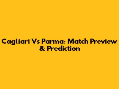 Cagliari Vs Parma: Match Preview & Prediction