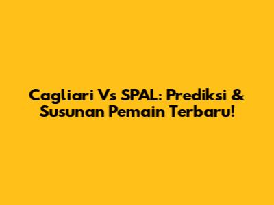 Cagliari Vs SPAL: Prediksi & Susunan Pemain Terbaru!