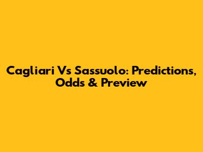 Cagliari Vs Sassuolo: Predictions, Odds & Preview