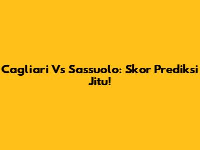 Cagliari Vs Sassuolo: Skor Prediksi Jitu!