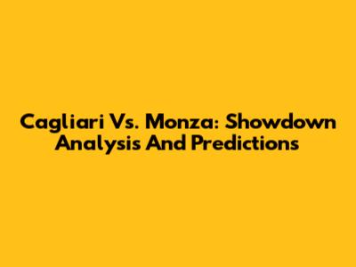 Cagliari Vs. Monza: Showdown Analysis And Predictions
