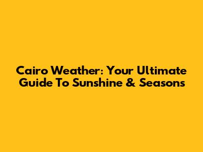 Cairo Weather: Your Ultimate Guide To Sunshine & Seasons