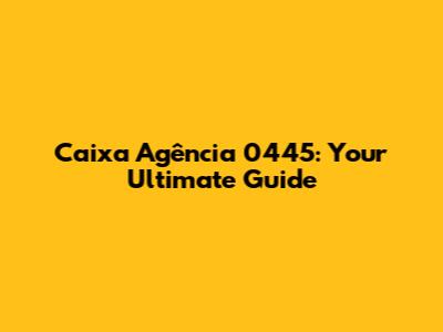 Caixa Agência 0445: Your Ultimate Guide