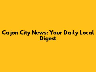 Cajon City News: Your Daily Local Digest